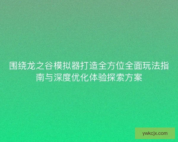 围绕龙之谷模拟器打造全方位全面玩法指南与深度优化体验探索方案
