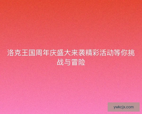 洛克王国周年庆盛大来袭精彩活动等你挑战与冒险 洛克王国周年庆盛大来袭精彩活动等你挑战与冒险