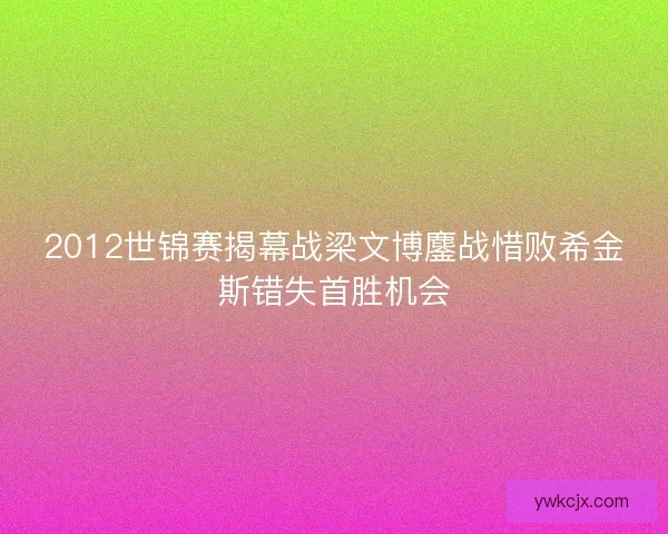 2012世锦赛揭幕战梁文博鏖战惜败希金斯错失首胜机会 2012世锦赛揭幕战梁文博鏖战惜败希金斯错失首胜机会