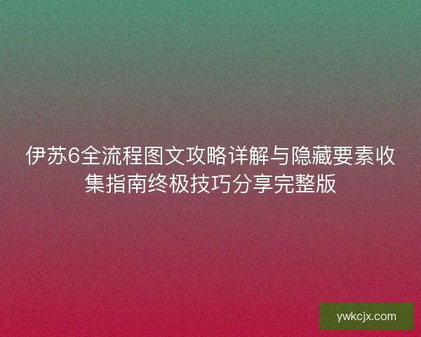 伊苏6全流程图文攻略详解与隐藏要素收集指南终极技巧分享完整版