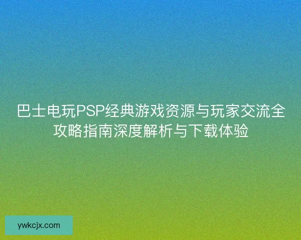巴士电玩PSP经典游戏资源与玩家交流全攻略指南深度解析与下载体验