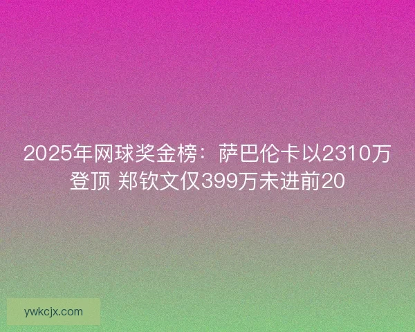2025年网球奖金榜：萨巴伦卡以2310万登顶 郑钦文仅399万未进前20