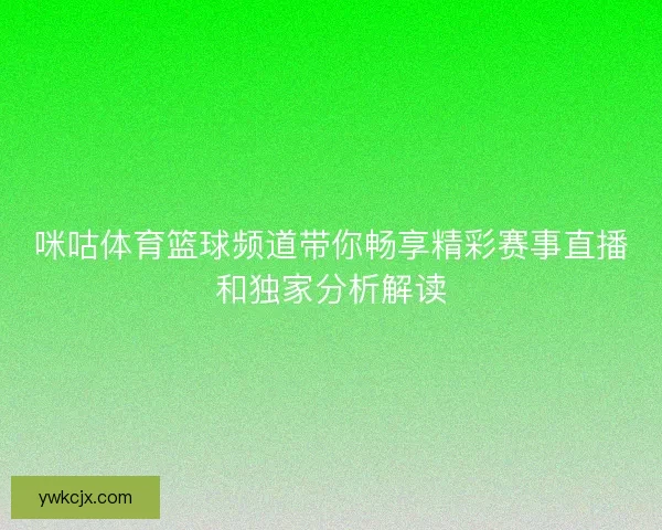 咪咕体育篮球频道带你畅享精彩赛事直播和独家分析解读 咪咕体育篮球频道带你畅享精彩赛事直播和独家分析解读