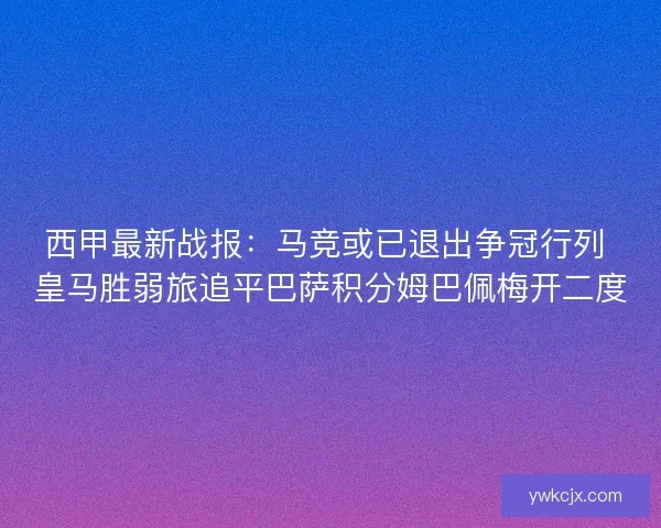 西甲最新战报：马竞或已退出争冠行列 皇马胜弱旅追平巴萨积分姆巴佩梅开二度