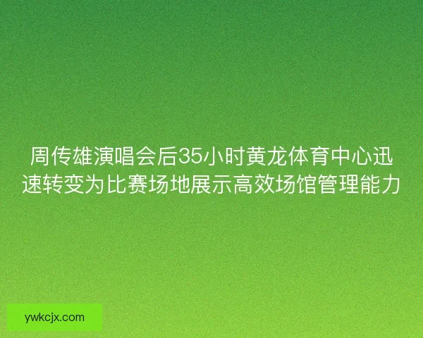 周传雄演唱会后35小时黄龙体育中心迅速转变为比赛场地展示高效场馆管理能力