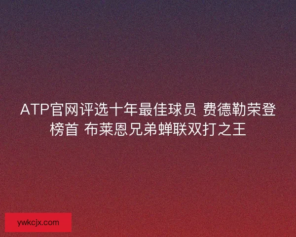 ATP官网评选十年最佳球员 费德勒荣登榜首 布莱恩兄弟蝉联双打之王