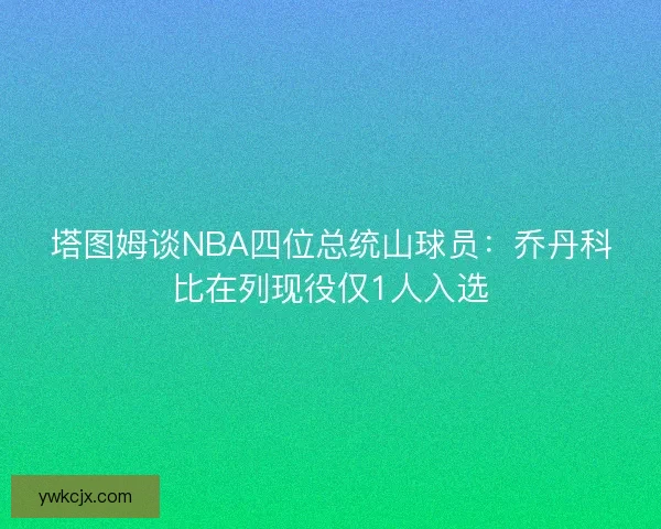 塔图姆谈NBA四位总统山球员：乔丹科比在列现役仅1人入选