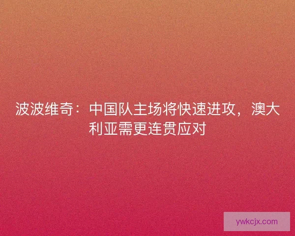 波波维奇：中国队主场将快速进攻，澳大利亚需更连贯应对