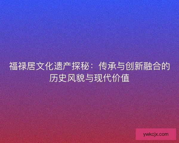 福禄居文化遗产探秘：传承与创新融合的历史风貌与现代价值
