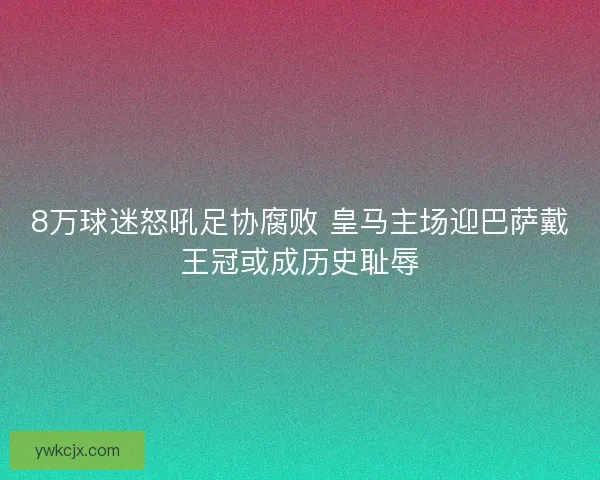8万球迷怒吼足协腐败 皇马主场迎巴萨戴王冠或成历史耻辱
