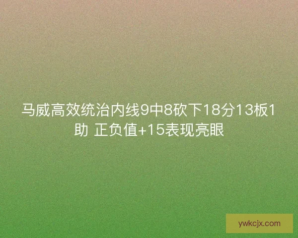 马威高效统治内线9中8砍下18分13板1助 正负值+15表现亮眼