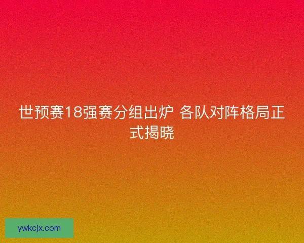 世预赛18强赛分组出炉 各队对阵格局正式揭晓 世预赛18强赛分组出炉 各队对阵格局正式揭晓