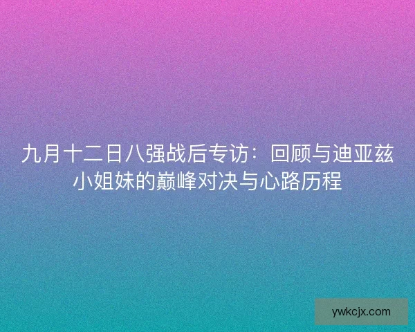 九月十二日八强战后专访：回顾与迪亚兹小姐妹的巅峰对决与心路历程
