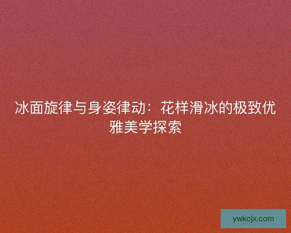 冰面旋律与身姿律动：花样滑冰的极致优雅美学探索