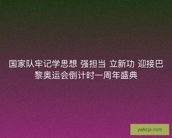 国家队牢记学思想 强担当 立新功 迎接巴黎奥运会倒计时一周年盛典