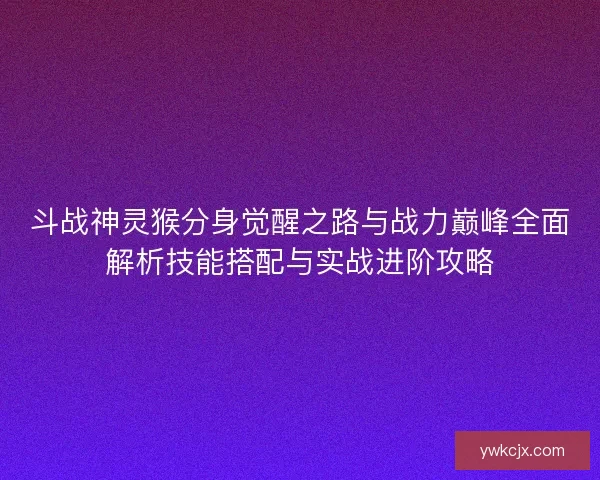 斗战神灵猴分身觉醒之路与战力巅峰全面解析技能搭配与实战进阶攻略
