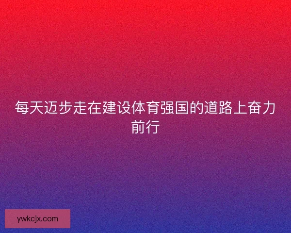 每天迈步走在建设体育强国的道路上奋力前行