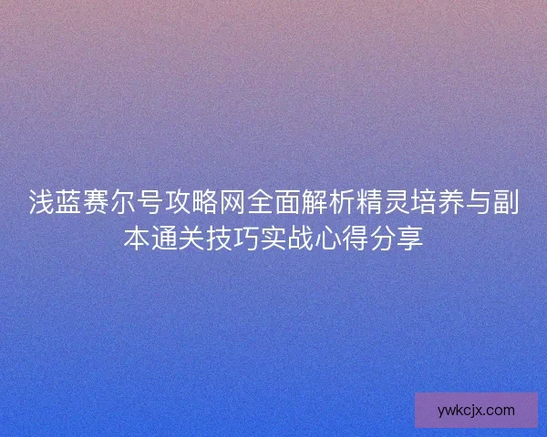 浅蓝赛尔号攻略网全面解析精灵培养与副本通关技巧实战心得分享
