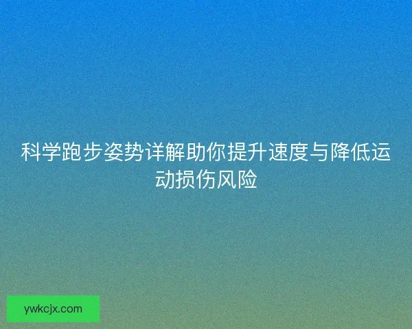 科学跑步姿势详解助你提升速度与降低运动损伤风险
