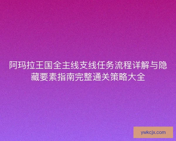 阿玛拉王国全主线支线任务流程详解与隐藏要素指南完整通关策略大全 阿玛拉王国全主线支线任务流程详解与隐藏要素指南完整通关策略大全