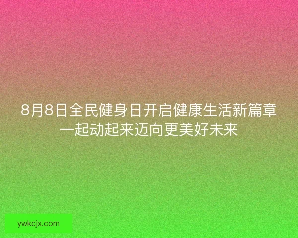 8月8日全民健身日开启健康生活新篇章一起动起来迈向更美好未来 8月8日全民健身日开启健康生活新篇章一起动起来迈向更美好未来