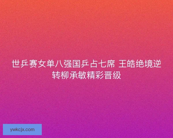 世乒赛女单八强国乒占七席 王皓绝境逆转柳承敏精彩晋级