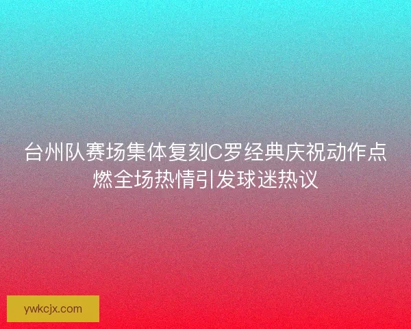 台州队赛场集体复刻C罗经典庆祝动作点燃全场热情引发球迷热议 台州队赛场集体复刻C罗经典庆祝动作点燃全场热情引发球迷热议