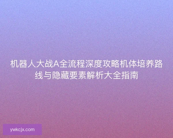 机器人大战A全流程深度攻略机体培养路线与隐藏要素解析大全指南