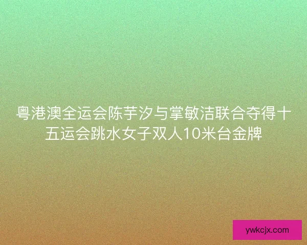 粤港澳全运会陈芋汐与掌敏洁联合夺得十五运会跳水女子双人10米台金牌