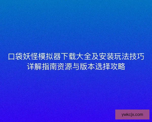 口袋妖怪模拟器下载大全及安装玩法技巧详解指南资源与版本选择攻略 口袋妖怪模拟器下载大全及安装玩法技巧详解指南资源与版本选择攻略