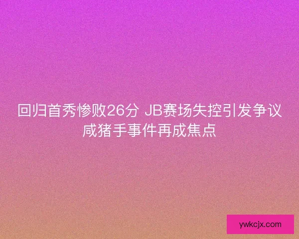 回归首秀惨败26分 JB赛场失控引发争议咸猪手事件再成焦点