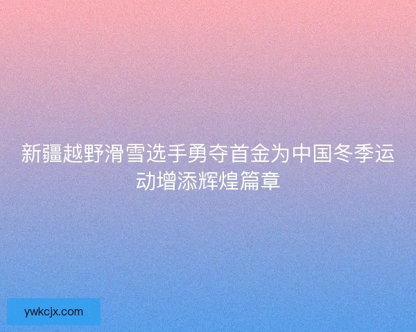 新疆越野滑雪选手勇夺首金为中国冬季运动增添辉煌篇章 新疆越野滑雪选手勇夺首金为中国冬季运动增添辉煌篇章