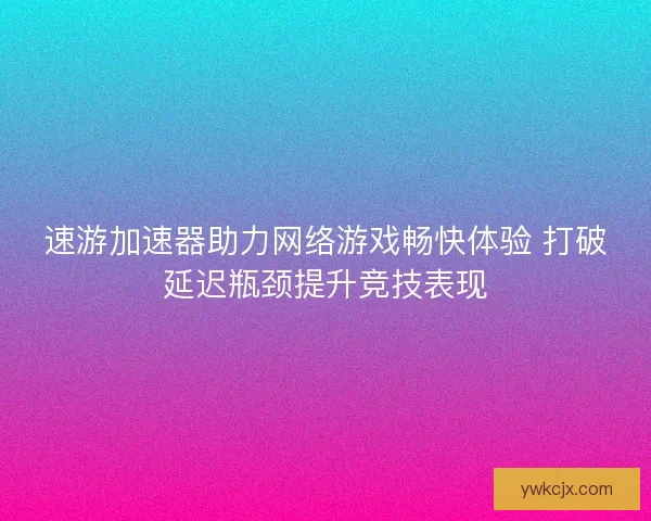 速游加速器助力网络游戏畅快体验 打破延迟瓶颈提升竞技表现 速游加速器助力网络游戏畅快体验 打破延迟瓶颈提升竞技表现