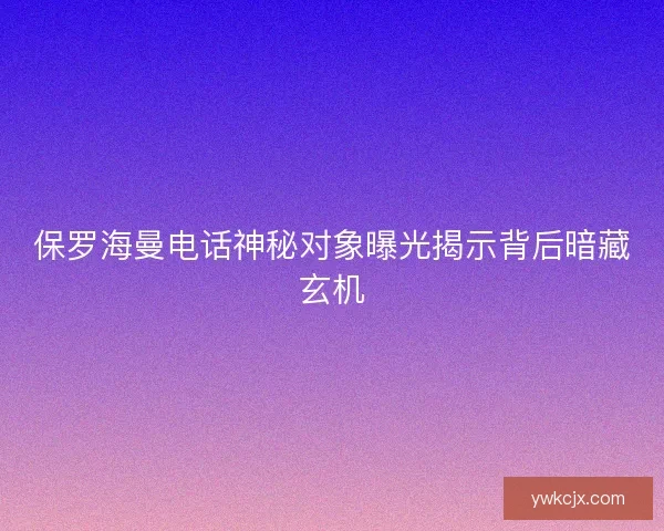 保罗海曼电话神秘对象曝光揭示背后暗藏玄机
