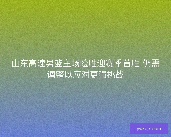 山东高速男篮主场险胜迎赛季首胜 仍需调整以应对更强挑战 山东高速男篮主场险胜迎赛季首胜 仍需调整以应对更强挑战