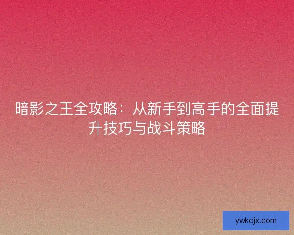 暗影之王全攻略：从新手到高手的全面提升技巧与战斗策略