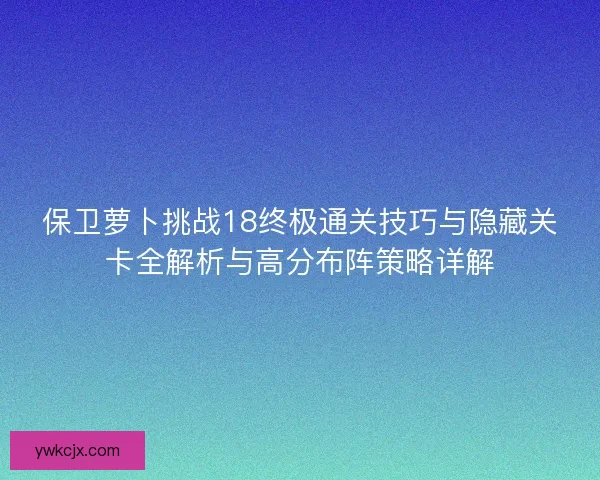 保卫萝卜挑战18终极通关技巧与隐藏关卡全解析与高分布阵策略详解