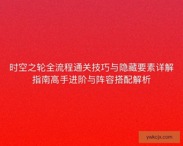 时空之轮全流程通关技巧与隐藏要素详解指南高手进阶与阵容搭配解析