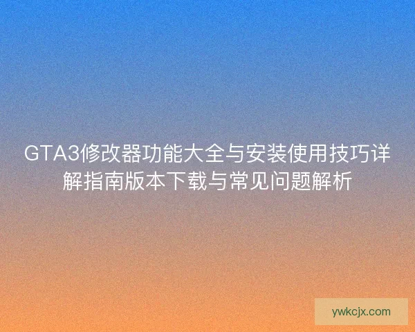 GTA3修改器功能大全与安装使用技巧详解指南版本下载与常见问题解析