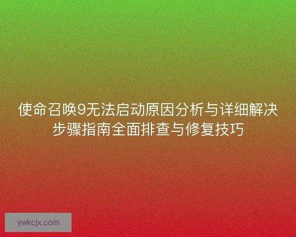 使命召唤9无法启动原因分析与详细解决步骤指南全面排查与修复技巧