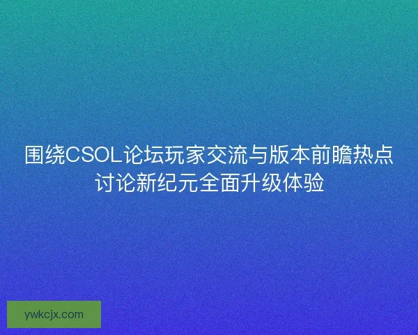 围绕CSOL论坛玩家交流与版本前瞻热点讨论新纪元全面升级体验 围绕CSOL论坛玩家交流与版本前瞻热点讨论新纪元全面升级体验