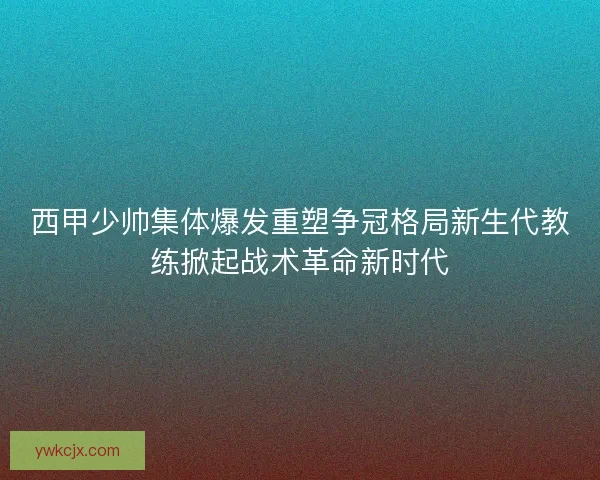 西甲少帅集体爆发重塑争冠格局新生代教练掀起战术革命新时代 西甲少帅集体爆发重塑争冠格局新生代教练掀起战术革命新时代