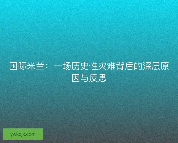 国际米兰:一场历史性灾难背后的深层原因与反思 国际米兰:一场历史性灾难背后的深层原因与反思