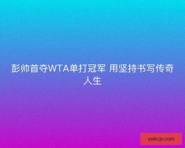 彭帅首夺WTA单打冠军 用坚持书写传奇人生